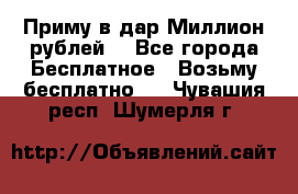 Приму в дар Миллион рублей! - Все города Бесплатное » Возьму бесплатно   . Чувашия респ.,Шумерля г.